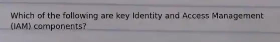 Which of the following are key Identity and Access Management (IAM) components?