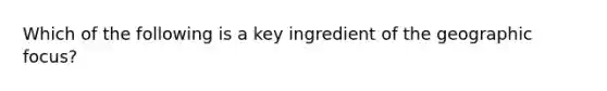 Which of the following is a key ingredient of the geographic focus?