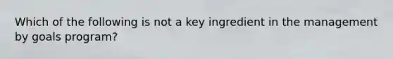 Which of the following is not a key ingredient in the management by goals program?