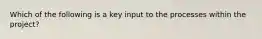 Which of the following is a key input to the processes within the project?