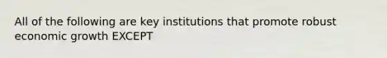 All of the following are key institutions that promote robust economic growth EXCEPT