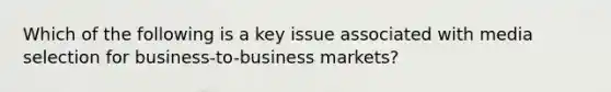 Which of the following is a key issue associated with media selection for​ business-to-business markets?