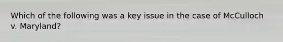 Which of the following was a key issue in the case of McCulloch v. Maryland?