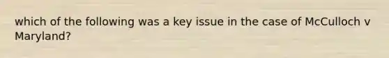 which of the following was a key issue in the case of McCulloch v Maryland?