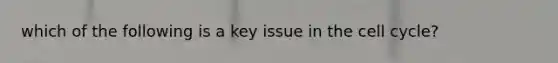 which of the following is a key issue in the cell cycle?