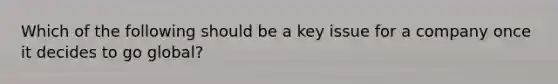 Which of the following should be a key issue for a company once it decides to go global?