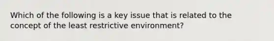 Which of the following is a key issue that is related to the concept of the least restrictive environment?