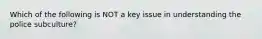 Which of the following is NOT a key issue in understanding the police subculture?