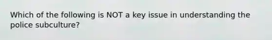 Which of the following is NOT a key issue in understanding the police subculture?