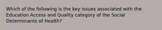 Which of the following is the key issues associated with the Education Access and Quality category of the Social Determinants of Health?