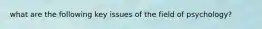 what are the following key issues of the field of psychology?