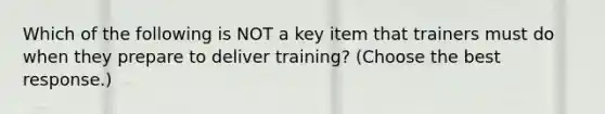 Which of the following is NOT a key item that trainers must do when they prepare to deliver training? (Choose the best response.)