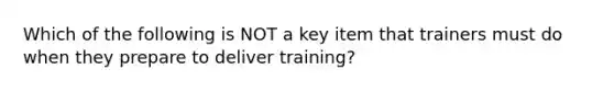 Which of the following is NOT a key item that trainers must do when they prepare to deliver training?