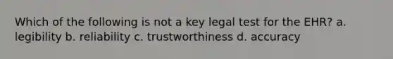 Which of the following is not a key legal test for the EHR? a. legibility b. reliability c. trustworthiness d. accuracy