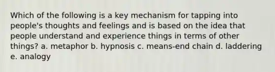 Which of the following is a key mechanism for tapping into people's thoughts and feelings and is based on the idea that people understand and experience things in terms of other things? a. metaphor b. hypnosis c. means-end chain d. laddering e. analogy