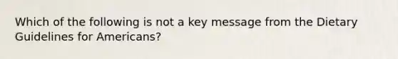 Which of the following is not a key message from the Dietary Guidelines for Americans?