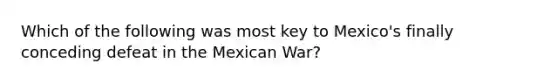 Which of the following was most key to Mexico's finally conceding defeat in the Mexican War?