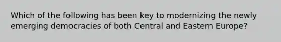 Which of the following has been key to modernizing the newly emerging democracies of both Central and Eastern Europe?