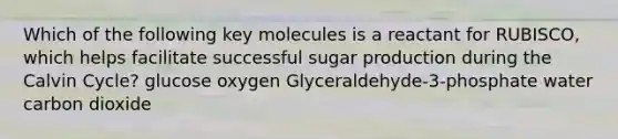 Which of the following key molecules is a reactant for RUBISCO, which helps facilitate successful sugar production during the Calvin Cycle? glucose oxygen Glyceraldehyde-3-phosphate water carbon dioxide