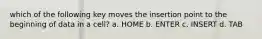 which of the following key moves the insertion point to the beginning of data in a cell? a. HOME b. ENTER c. INSERT d. TAB