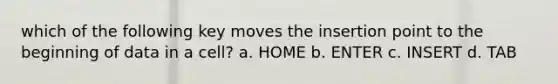 which of the following key moves the insertion point to the beginning of data in a cell? a. HOME b. ENTER c. INSERT d. TAB