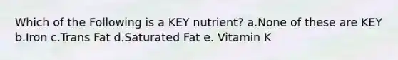 Which of the Following is a KEY nutrient? a.None of these are KEY b.Iron c.Trans Fat d.Saturated Fat e. Vitamin K