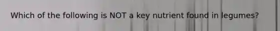 Which of the following is NOT a key nutrient found in legumes?