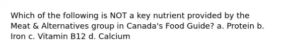 Which of the following is NOT a key nutrient provided by the Meat & Alternatives group in Canada's Food Guide? a. Protein b. Iron c. Vitamin B12 d. Calcium