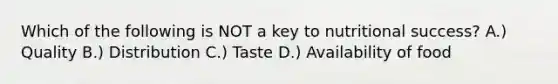 Which of the following is NOT a key to nutritional success? A.) Quality B.) Distribution C.) Taste D.) Availability of food