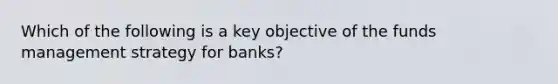 Which of the following is a key objective of the funds management strategy for banks?