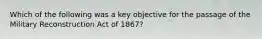 Which of the following was a key objective for the passage of the Military Reconstruction Act of 1867?