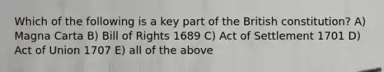 Which of the following is a key part of the British constitution? A) Magna Carta B) Bill of Rights 1689 C) Act of Settlement 1701 D) Act of Union 1707 E) all of the above