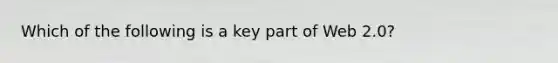 Which of the following is a key part of Web 2.0?