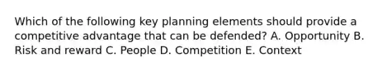 Which of the following key planning elements should provide a competitive advantage that can be defended? A. Opportunity B. Risk and reward C. People D. Competition E. Context