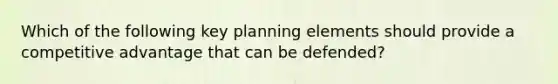 Which of the following key planning elements should provide a competitive advantage that can be defended?