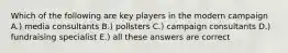 Which of the following are key players in the modern campaign A.) media consultants B.) pollsters C.) campaign consultants D.) fundraising specialist E.) all these answers are correct