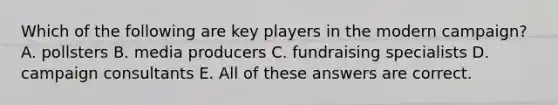 Which of the following are key players in the modern campaign? A. pollsters B. media producers C. fundraising specialists D. campaign consultants E. All of these answers are correct.