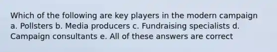 Which of the following are key players in the modern campaign a. Pollsters b. Media producers c. Fundraising specialists d. Campaign consultants e. All of these answers are correct