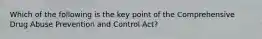 Which of the following is the key point of the Comprehensive Drug Abuse Prevention and Control Act?