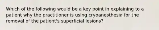 Which of the following would be a key point in explaining to a patient why the practitioner is using cryoanesthesia for the removal of the patient's superficial lesions?