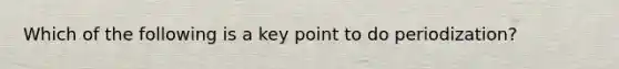 Which of the following is a key point to do periodization?