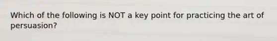 Which of the following is NOT a key point for practicing the art of persuasion?