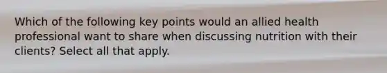 Which of the following key points would an allied health professional want to share when discussing nutrition with their clients? Select all that apply.