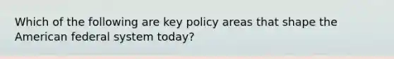 Which of the following are key policy areas that shape the American federal system today?