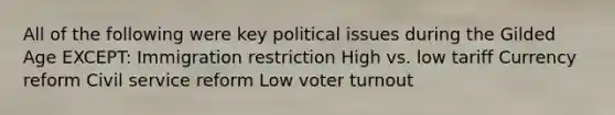 All of the following were key political issues during the Gilded Age EXCEPT: Immigration restriction High vs. low tariff Currency reform Civil service reform Low voter turnout