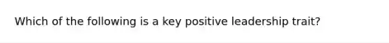 Which of the following is a key positive leadership trait?