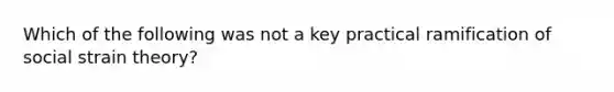 Which of the following was not a key practical ramification of social strain theory?