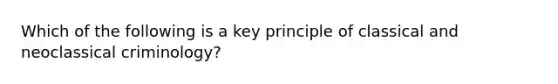 Which of the following is a key principle of classical and neoclassical criminology?