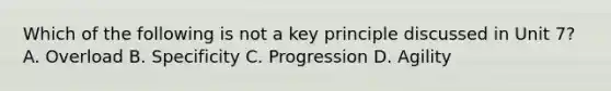 Which of the following is not a key principle discussed in Unit 7? A. Overload B. Specificity C. Progression D. Agility