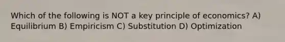 Which of the following is NOT a key principle of economics? A) Equilibrium B) Empiricism C) Substitution D) Optimization